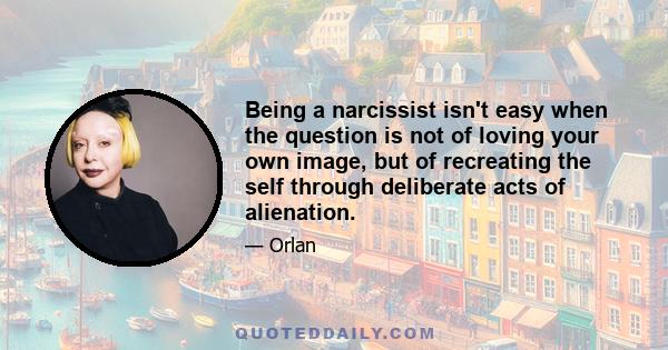 Being a narcissist isn't easy when the question is not of loving your own image, but of recreating the self through deliberate acts of alienation.