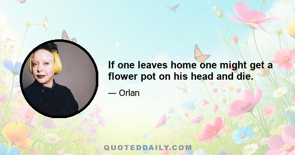 If one leaves home one might get a flower pot on his head and die.