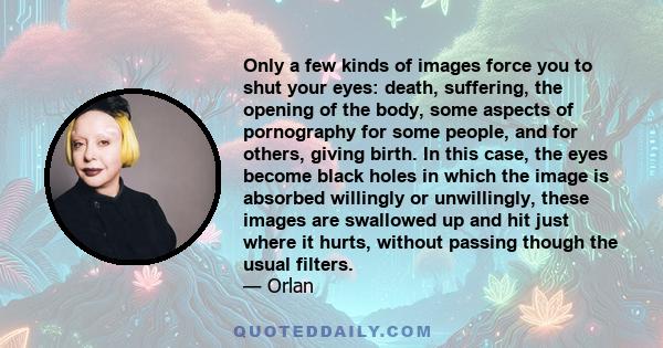 Only a few kinds of images force you to shut your eyes: death, suffering, the opening of the body, some aspects of pornography for some people, and for others, giving birth. In this case, the eyes become black holes in