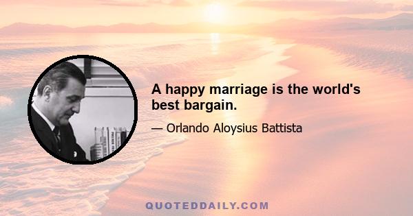 A happy marriage is the world's best bargain.