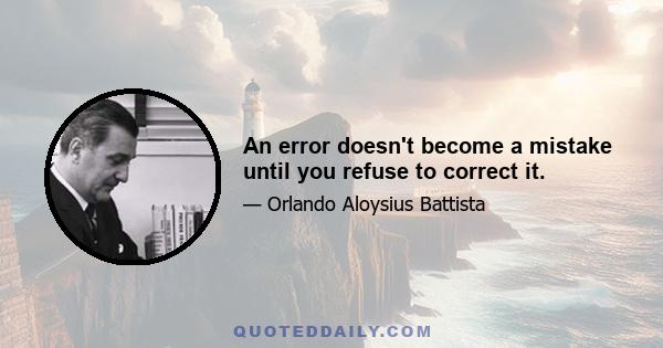 An error doesn't become a mistake until you refuse to correct it.