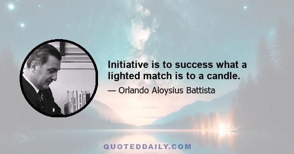 Initiative is to success what a lighted match is to a candle.