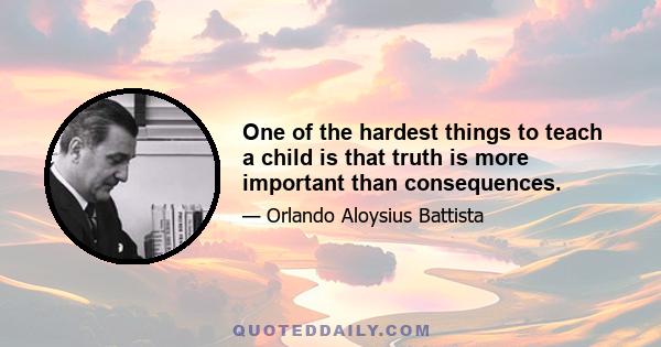 One of the hardest things to teach a child is that truth is more important than consequences.