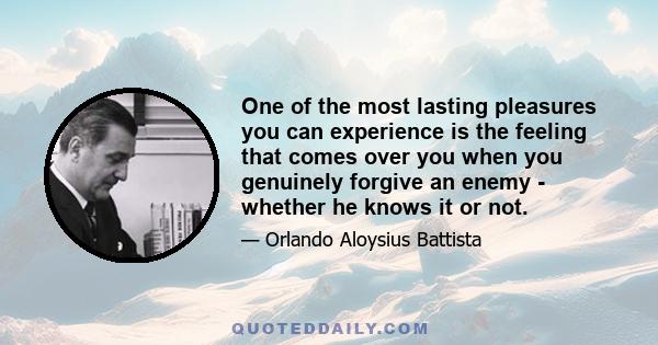 One of the most lasting pleasures you can experience is the feeling that comes over you when you genuinely forgive an enemy - whether he knows it or not.