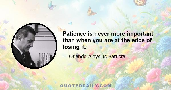 Patience is never more important than when you are at the edge of losing it.