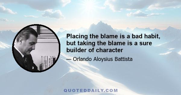 Placing the blame is a bad habit, but taking the blame is a sure builder of character