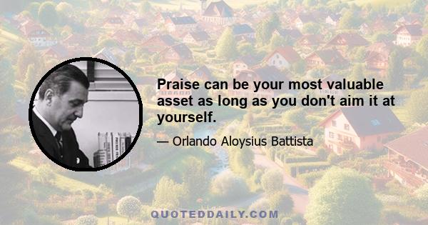 Praise can be your most valuable asset as long as you don't aim it at yourself.