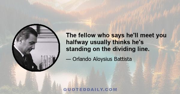 The fellow who says he'll meet you halfway usually thinks he's standing on the dividing line.