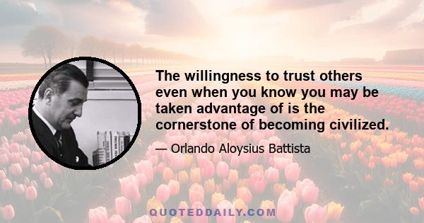 The willingness to trust others even when you know you may be taken advantage of is the cornerstone of becoming civilized.