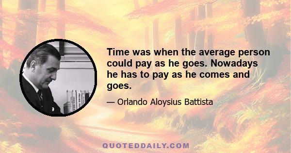 Time was when the average person could pay as he goes. Nowadays he has to pay as he comes and goes.