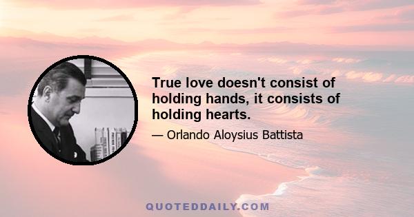 True love doesn't consist of holding hands, it consists of holding hearts.