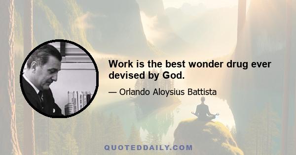 Work is the best wonder drug ever devised by God.