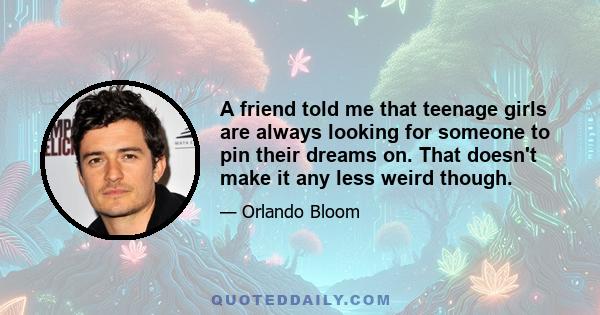 A friend told me that teenage girls are always looking for someone to pin their dreams on. That doesn't make it any less weird though.