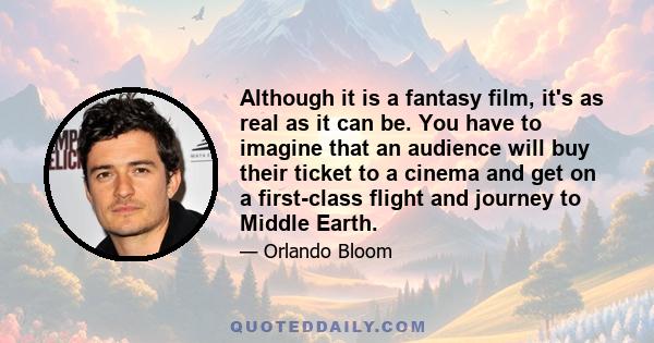 Although it is a fantasy film, it's as real as it can be. You have to imagine that an audience will buy their ticket to a cinema and get on a first-class flight and journey to Middle Earth.