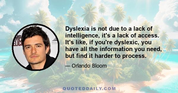 Dyslexia is not due to a lack of intelligence, it's a lack of access. It's like, if you're dyslexic, you have all the information you need, but find it harder to process.