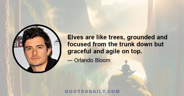 Elves are like trees, grounded and focused from the trunk down but graceful and agile on top.