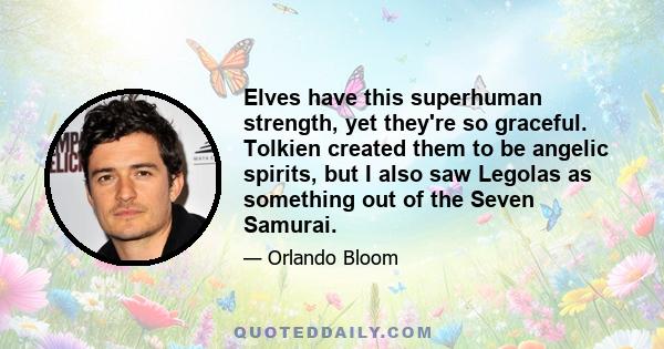 Elves have this superhuman strength, yet they're so graceful. Tolkien created them to be angelic spirits, but I also saw Legolas as something out of the Seven Samurai.