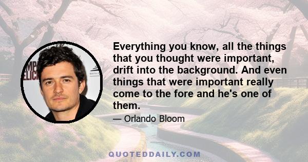 Everything you know, all the things that you thought were important, drift into the background. And even things that were important really come to the fore and he's one of them.