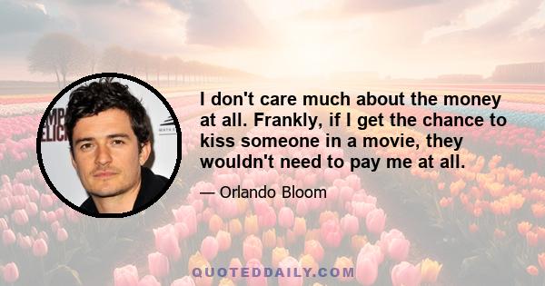 I don't care much about the money at all. Frankly, if I get the chance to kiss someone in a movie, they wouldn't need to pay me at all.