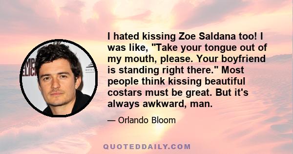 I hated kissing Zoe Saldana too! I was like, Take your tongue out of my mouth, please. Your boyfriend is standing right there. Most people think kissing beautiful costars must be great. But it's always awkward, man.