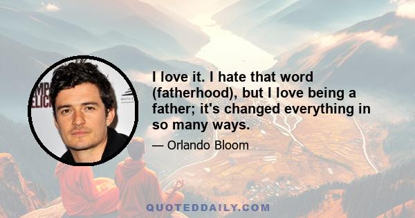 I love it. I hate that word (fatherhood), but I love being a father; it's changed everything in so many ways.