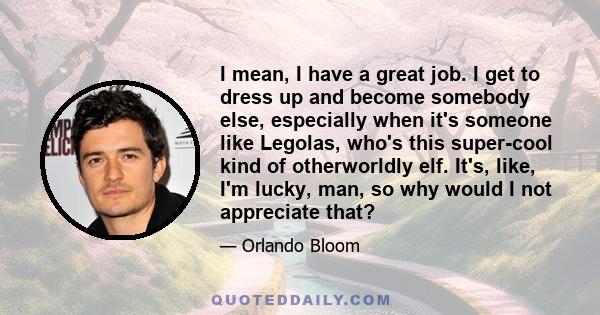 I mean, I have a great job. I get to dress up and become somebody else, especially when it's someone like Legolas, who's this super-cool kind of otherworldly elf. It's, like, I'm lucky, man, so why would I not