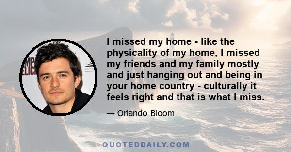 I missed my home - like the physicality of my home, I missed my friends and my family mostly and just hanging out and being in your home country - culturally it feels right and that is what I miss.