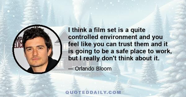 I think a film set is a quite controlled environment and you feel like you can trust them and it is going to be a safe place to work, but I really don't think about it.