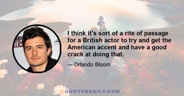 I think it's sort of a rite of passage for a British actor to try and get the American accent and have a good crack at doing that.