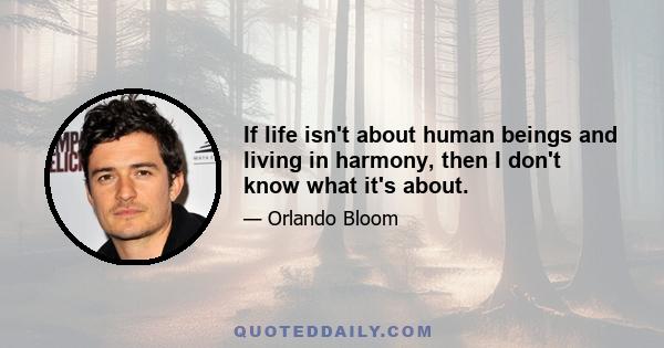 If life isn't about human beings and living in harmony, then I don't know what it's about.