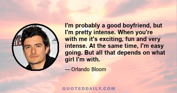 I'm probably a good boyfriend, but I'm pretty intense. When you're with me it's exciting, fun and very intense. At the same time, I'm easy going. But all that depends on what girl I'm with.