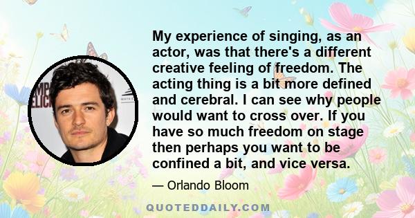 My experience of singing, as an actor, was that there's a different creative feeling of freedom. The acting thing is a bit more defined and cerebral. I can see why people would want to cross over. If you have so much