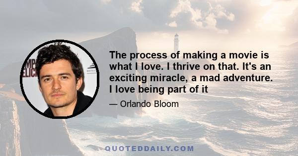 The process of making a movie is what I love. I thrive on that. It's an exciting miracle, a mad adventure. I love being part of it