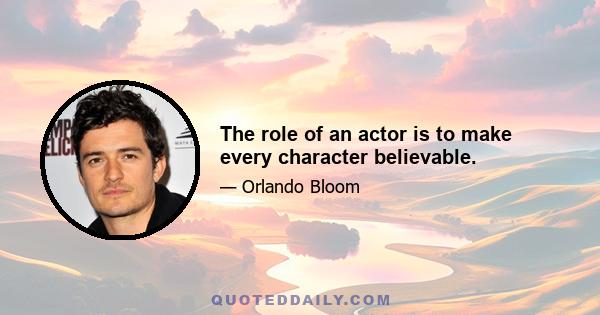 The role of an actor is to make every character believable.