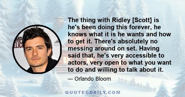 The thing with Ridley [Scott] is he's been doing this forever, he knows what it is he wants and how to get it. There's absolutely no messing around on set. Having said that, he's very accessible to actors, very open to