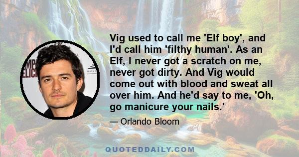 Vig used to call me 'Elf boy', and I'd call him 'filthy human'. As an Elf, I never got a scratch on me, never got dirty. And Vig would come out with blood and sweat all over him. And he'd say to me, 'Oh, go manicure