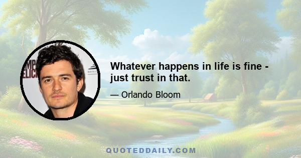 Whatever happens in life is fine - just trust in that.