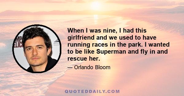 When I was nine, I had this girlfriend and we used to have running races in the park. I wanted to be like Superman and fly in and rescue her.