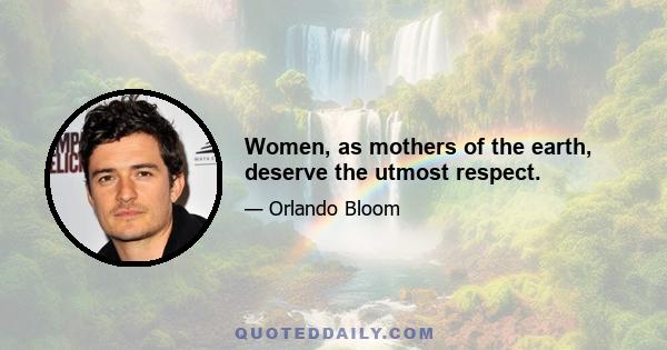 Women, as mothers of the earth, deserve the utmost respect.