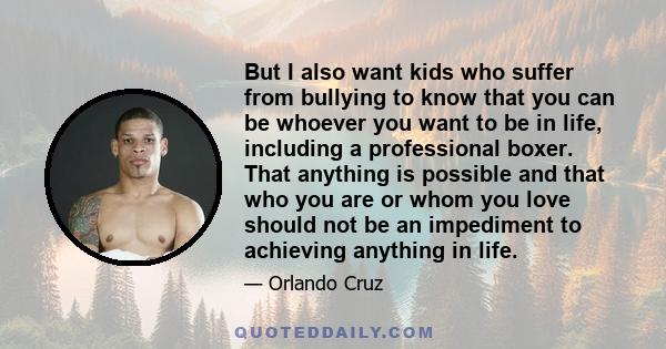 But I also want kids who suffer from bullying to know that you can be whoever you want to be in life, including a professional boxer. That anything is possible and that who you are or whom you love should not be an