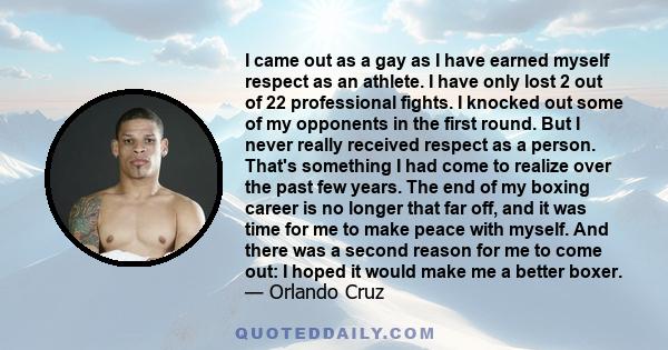 I came out as a gay as I have earned myself respect as an athlete. I have only lost 2 out of 22 professional fights. I knocked out some of my opponents in the first round. But I never really received respect as a