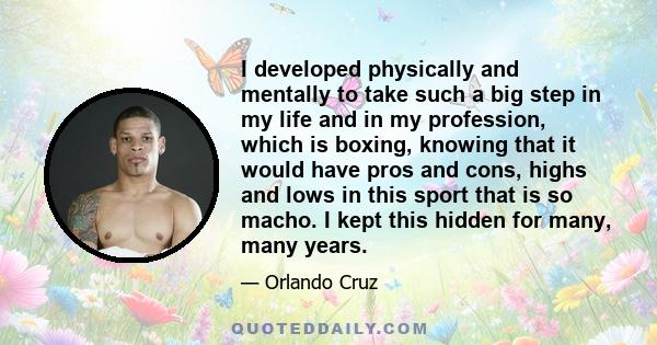 I developed physically and mentally to take such a big step in my life and in my profession, which is boxing, knowing that it would have pros and cons, highs and lows in this sport that is so macho. I kept this hidden