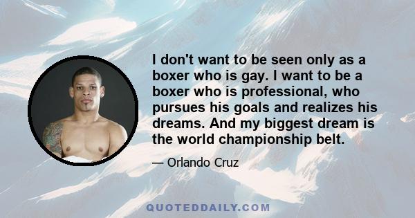 I don't want to be seen only as a boxer who is gay. I want to be a boxer who is professional, who pursues his goals and realizes his dreams. And my biggest dream is the world championship belt.