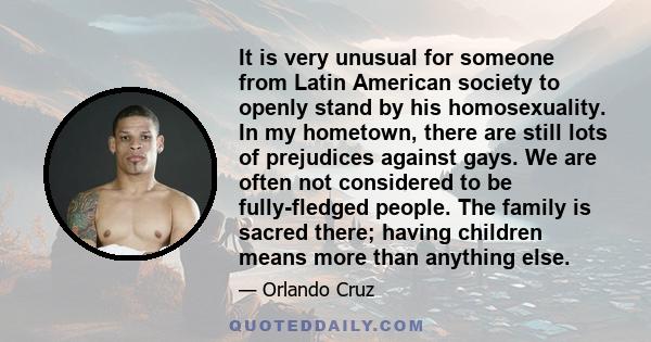 It is very unusual for someone from Latin American society to openly stand by his homosexuality. In my hometown, there are still lots of prejudices against gays. We are often not considered to be fully-fledged people.