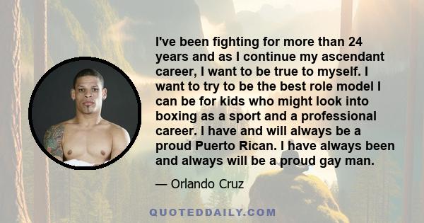 I've been fighting for more than 24 years and as I continue my ascendant career, I want to be true to myself. I want to try to be the best role model I can be for kids who might look into boxing as a sport and a