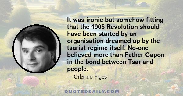 It was ironic but somehow fitting that the 1905 Revolution should have been started by an organisation dreamed up by the tsarist regime itself. No-one believed more than Father Gapon in the bond between Tsar and people.