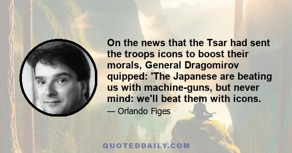 On the news that the Tsar had sent the troops icons to boost their morals, General Dragomirov quipped: 'The Japanese are beating us with machine-guns, but never mind: we'll beat them with icons.