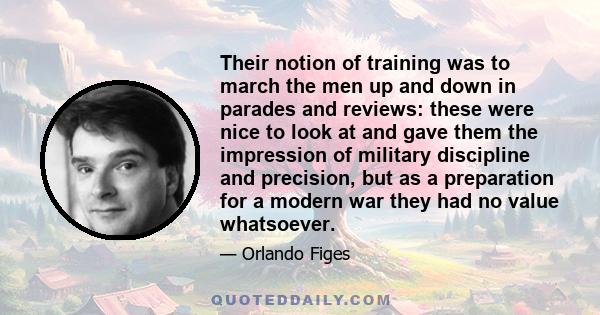 Their notion of training was to march the men up and down in parades and reviews: these were nice to look at and gave them the impression of military discipline and precision, but as a preparation for a modern war they