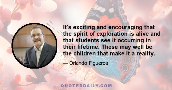 It's exciting and encouraging that the spirit of exploration is alive and that students see it occurring in their lifetime. These may well be the children that make it a reality.