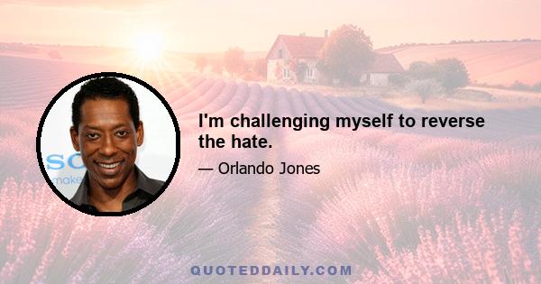 I'm challenging myself to reverse the hate.